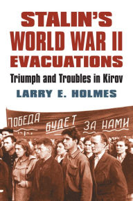 Title: Stalin's World War II Evacuations: Triumph and Troubles in Kirov, Author: Larry E. Holmes