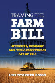 Title: Framing the Farm Bill: Interests, Ideology, and Agricultural Act of 2014, Author: Christopher J. Bosso