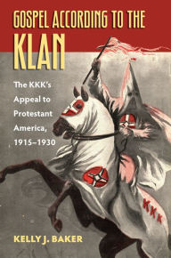 Title: Gospel According to the Klan: The KKK's Appeal to Protestant America, 1915-1930, Author: Kelly J. Baker