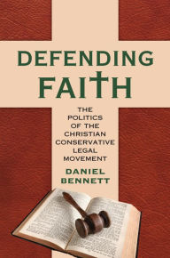 Title: Defending Faith: The Politics of the Christian Conservative Legal Movement, Author: Daniel Bennett