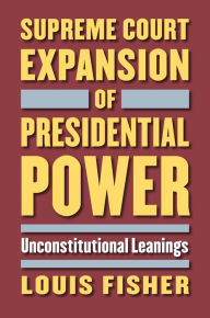 Title: Supreme Court Expansion of Presidential Power: Unconstitutional Leanings, Author: Louis Fisher