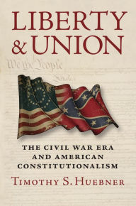 Title: Liberty and Union: The Civil War Era and American Constitutionalism, Author: Timothy S. Huebner