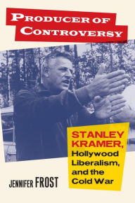 Title: Producer of Controversy: Stanley Kramer, Hollywood Liberalism, and the Cold War, Author: Jennifer Frost