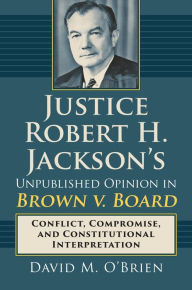 Title: Justice Robert H. Jackson's Unpublished Opinion in Brown v. Board: Conflict, Compromise, and Constitutional Interpretation, Author: David M. O'Brien