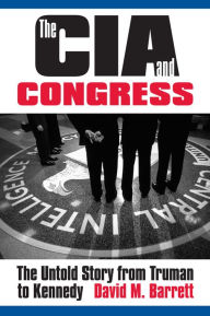 Title: The CIA and Congress: The Untold Story from Truman to Kennedy, Author: David M. Barrett