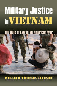 Title: Military Justice in Vietnam: The Rule of Law in an American War, Author: William Thomas Allison