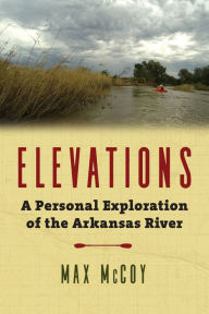 Title: Elevations: A Personal Exploration of the Arkansas River, Author: Max McCoy