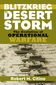 Title: Blitzkrieg to Desert Storm: The Evolution of Operational Warfare, Author: Robert M. Citino