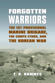 Title: Forgotten Warriors: The 1st Provisional Marine Brigade, the Corps Ethos, and the Korean War, Author: T. X. Hammes