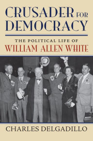 Title: Crusader for Democracy: The Political Life of William Allen White, Author: Charles Delgadillo