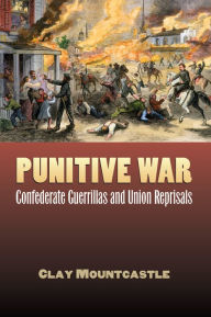 Title: Punitive War: Confederate Guerrillas and Union Reprisals, Author: Clay Mountcastle