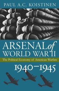 Title: Arsenal of World War II: The Political Economy of American Warfare, 1940-1945, Author: Paul A. C. Koistinen