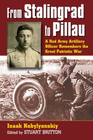Title: From Stalingrad to Pillau: A Red Army Artillery Officer Remembers the Great Patriotic War, Author: Isaak Kobylyanskiy