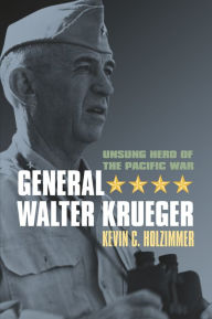 Title: General Walter Krueger: Unsung Hero of the Pacific War, Author: Kevin C. Holzimmer