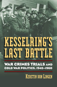 Title: Kesselring's Last Battle: War Crimes Trials and Cold War Politics, 1945-1960, Author: Kerstin von Lingen