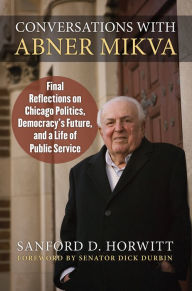 Title: Conversations with Abner Mikva: Final Reflections on Chicago Politics, Democracy's Future, and a Life of Public Service, Author: Sanford Horwitt