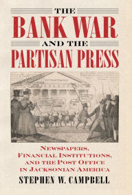 Title: The Bank War and the Partisan Press: Newspapers, Financial Institutions, and the Post Office in Jacksonian America, Author: Stephen Campbell