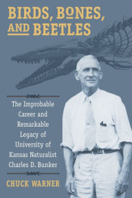 Title: Birds, Bones, and Beetles: The Improbable Career and Remarkable Legacy of University of Kansas Naturalist Charles D. Bunker, Author: Charles H. Warner