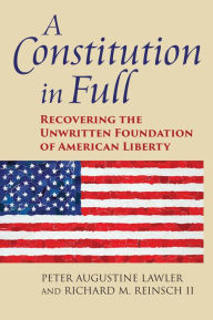 Title: A Constitution in Full: Recovering the Unwritten Foundation of American Liberty, Author: Peter Augustine Lawler