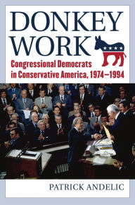 Title: Donkey Work: Congressional Democrats in Conservative America, 1974-1994, Author: Patrick Andelic