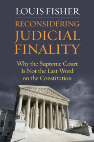 Title: Reconsidering Judicial Finality: Why the Supreme Court Is Not the Last Word on the Constitution, Author: Louis Fisher