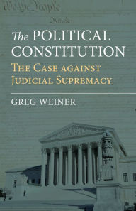 Title: The Political Constitution: The Case against Judicial Supremacy, Author: Greg Weiner