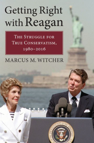 Getting Right with Reagan: The Struggle for True Conservatism, 1980-2016