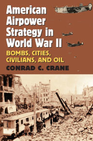 Title: American Airpower Strategy in World War II: Bombs, Cities, Civilians, and Oil, Author: Conrad C. Crane