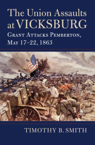 Title: The Union Assaults at Vicksburg: Grant Attacks Pemberton, May 17-22, 1863, Author: Timothy B. Smith