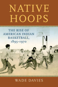 Title: Native Hoops: The Rise of American Indian Basketball, 1895-1970, Author: Wade Davies