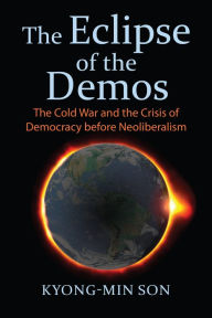 Title: The Eclipse of the Demos: The Cold War and the Crisis of Democracy before Neoliberalism, Author: Kyong-Min Son