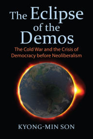 Title: The Eclipse of the Demos: The Cold War and the Crisis of Democracy before Neoliberalism, Author: Kyong-Min Son