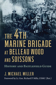 Title: The 4th Marine Brigade at Belleau Wood and Soissons: History and Battlefield Guide, Author: J. Michael Miller