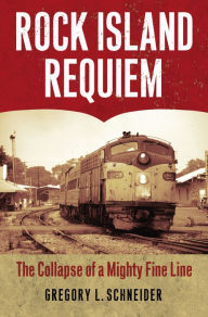 Title: Rock Island Requiem: The Collapse of a Mighty Fine Line, Author: Gregory L. Schneider