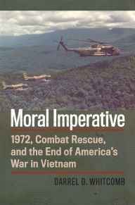 Title: Moral Imperative: 1972, Combat Rescue, and the End of America's War in Vietnam, Author: Darrel Whitcomb