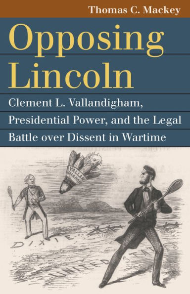 Opposing Lincoln: Clement L. Vallandigham, Presidential Power, and the Legal Battle over Dissent Wartime