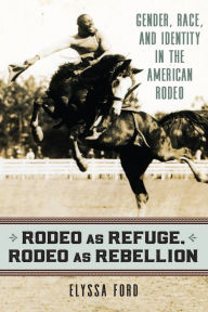 Title: Rodeo as Refuge, Rodeo as Rebellion: Gender, Race, and Identity in the American Rodeo, Author: Elyssa Ford