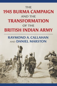 Title: The 1945 Burma Campaign and the Transformation of the British Indian Army, Author: Raymond Callahan