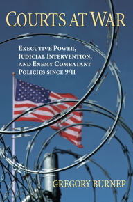 Title: Courts at War: Executive Power, Judicial Intervention, and Enemy Combatant Policies since 9/11, Author: Gregory Burnep