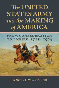 Title: The United States Army and the Making of America: From Confederation to Empire, 1775-1903, Author: Robert Wooster