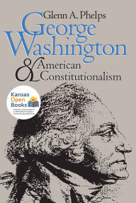 Title: George Washington and American Constitutionalism, Author: Glenn A. Phelps