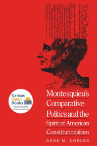 Title: Montesquieu's Comparative Politics and the Spirit of American Constitutionalism, Author: Anne M. Cohler