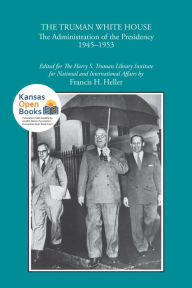 Title: The Truman White House: The Administration of the Presidency 1945-1953, Author: Francis H. Heller