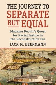 Title: The Journey to Separate but Equal: Madame Decuir's Quest for Racial Justice in the Reconstruction Era, Author: Jack M. Beermann