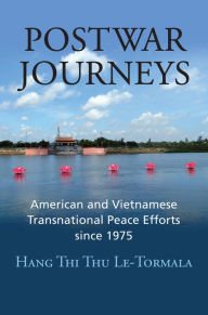 Title: Postwar Journeys: American and Vietnamese Transnational Peace Efforts since 1975, Author: Hang Thi Thu Le-Tormala