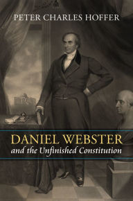 Title: Daniel Webster and the Unfinished Constitution, Author: Peter Charles Hoffer