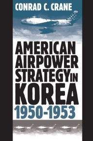 Title: American Airpower Strategy in Korea, 1950-1953, Author: Conrad C. Crane