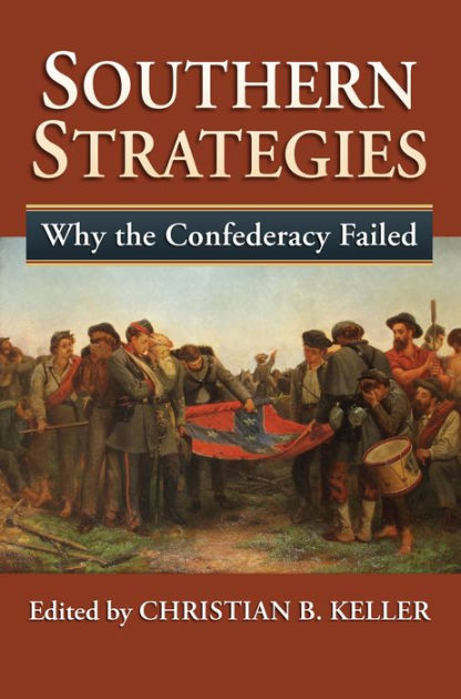 Southern Strategies: Why the Confederacy Failed by Christian B. Keller ...