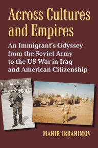 Title: Across Cultures and Empires: An Immigrant's Odyssey from the Soviet Army to the US War in Iraq and American Citizenship, Author: Mahir Ibrahimov