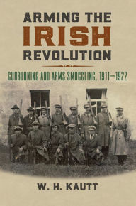 Title: Arming the Irish Revolution: Gunrunning and Arms Smuggling, 1911- 1922, Author: W. H. Kautt